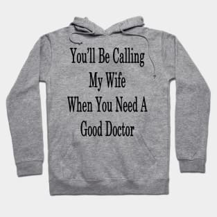 You'll Be Calling My Wife When You Need A Good Doctor Hoodie